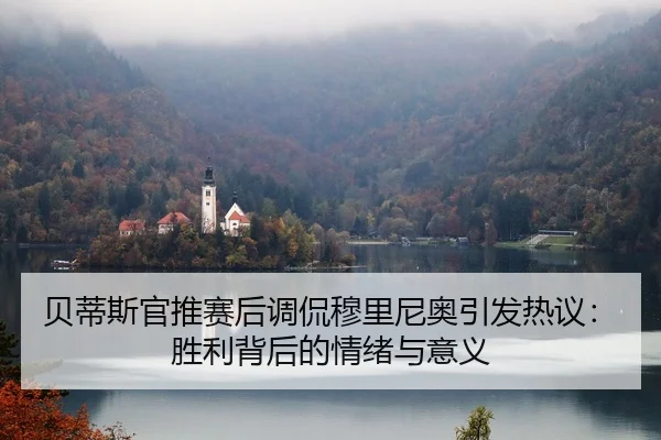 贝蒂斯官推赛后调侃穆里尼奥引发热议:胜利背后的情绪与意义